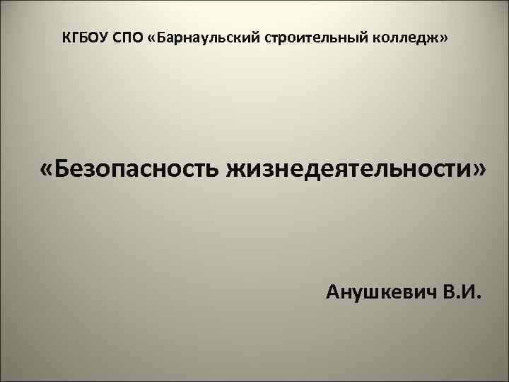 КГБОУ СПО «Барнаульский строительный колледж» «Безопасность жизнедеятельности» Анушкевич В. И. 