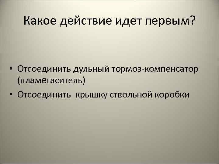 Какое действие идет первым? • Отсоединить дульный тормоз-компенсатор (пламегаситель) • Отсоединить крышку ствольной коробки