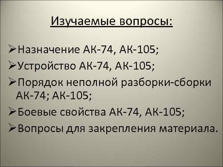 Изучаемые вопросы: ØНазначение АК-74, АК-105; ØУстройство АК-74, АК-105; ØПорядок неполной разборки-сборки АК-74; АК-105; ØБоевые