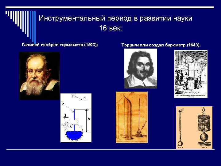 Инструментальный период в развитии науки 16 век: Галилей изобрел термометр (1593); Торричелли создал барометр