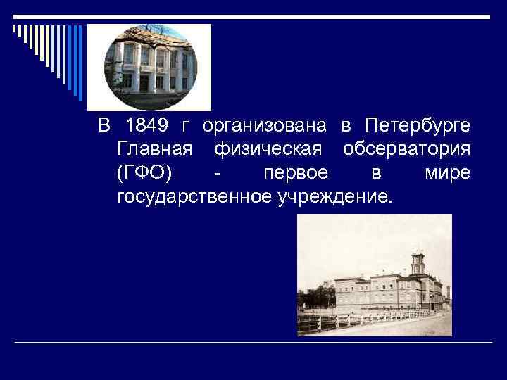 В 1849 г организована в Петербурге Главная физическая обсерватория (ГФО) первое в мире государственное