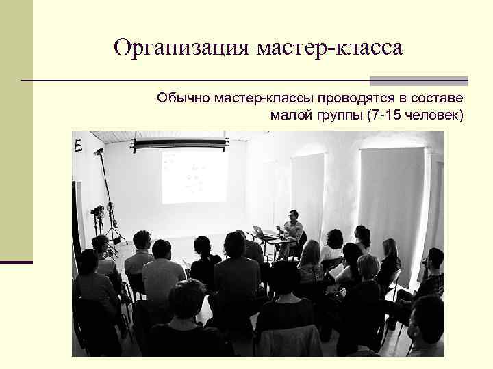 Организация мастер-класса Обычно мастер-классы проводятся в составе малой группы (7 -15 человек) 