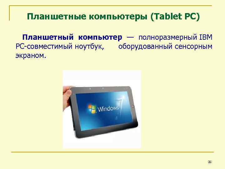 Планшетные компьютеры (Tablet PC) Планшетный компьютер — полноразмерный IBM PC-совместимый ноутбук, оборудованный сенсорным экраном.