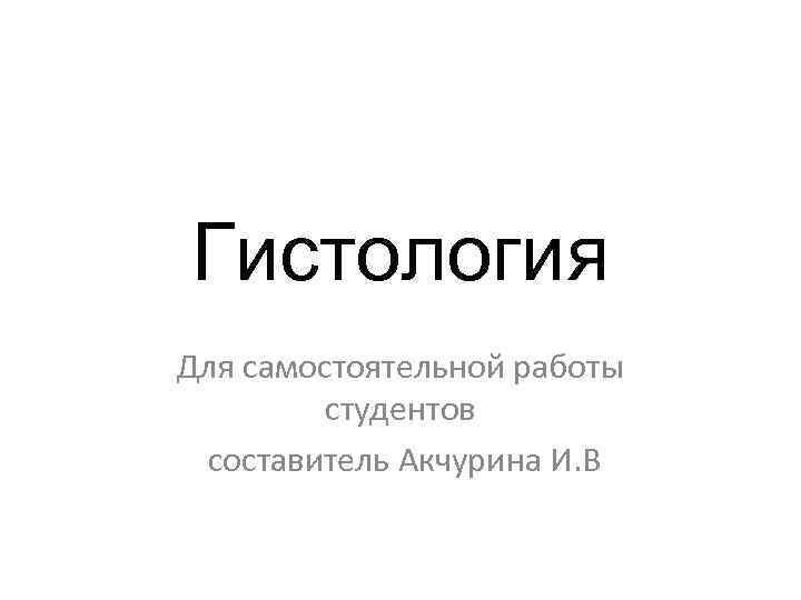 Гистология Для самостоятельной работы студентов составитель Акчурина И. В 