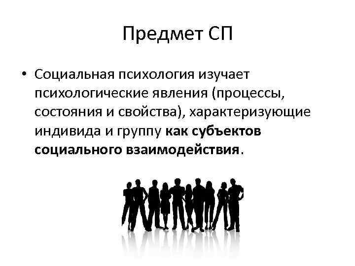 Предмет СП • Социальная психология изучает психологические явления (процессы, состояния и свойства), характеризующие индивида