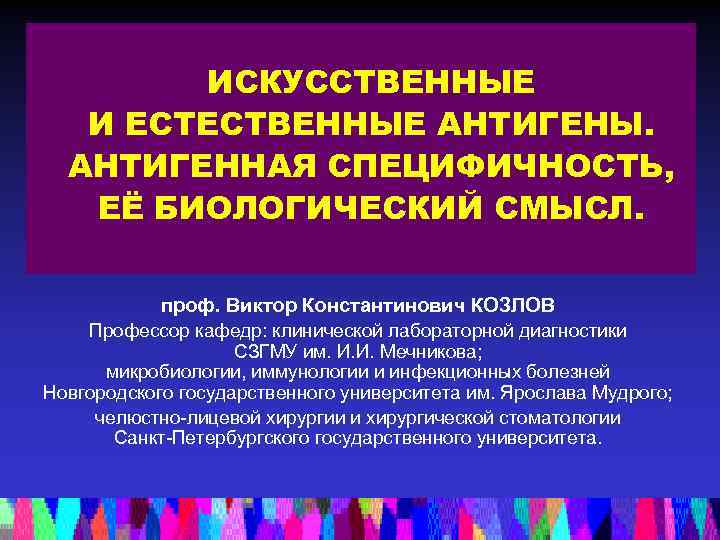 ИСКУССТВЕННЫЕ И ЕСТЕСТВЕННЫЕ АНТИГЕНЫ. АНТИГЕННАЯ СПЕЦИФИЧНОСТЬ, ЕЁ БИОЛОГИЧЕСКИЙ СМЫСЛ. проф. Виктор Константинович КОЗЛОВ Профессор