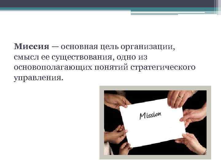 Миссия — основная цель организации, смысл ее существования, одно из основополагающих понятий стратегического управления.