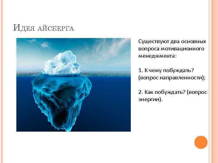 ИДЕЯ АЙСБЕРГА Существуют два основных вопроса мотивационного менеджмента: 1. К чему побуждать? (вопрос направленности);