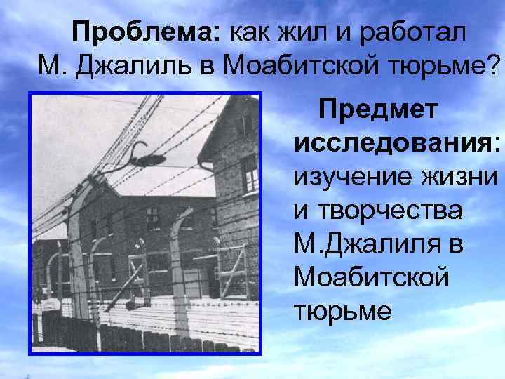 Проблема: как жил и работал М. Джалиль в Моабитской тюрьме? Предмет исследования: изучение жизни