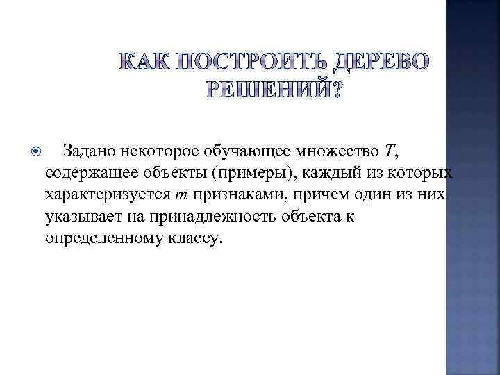  Задано некоторое обучающее множество T, содержащее объекты (примеры), каждый из которых характеризуется m