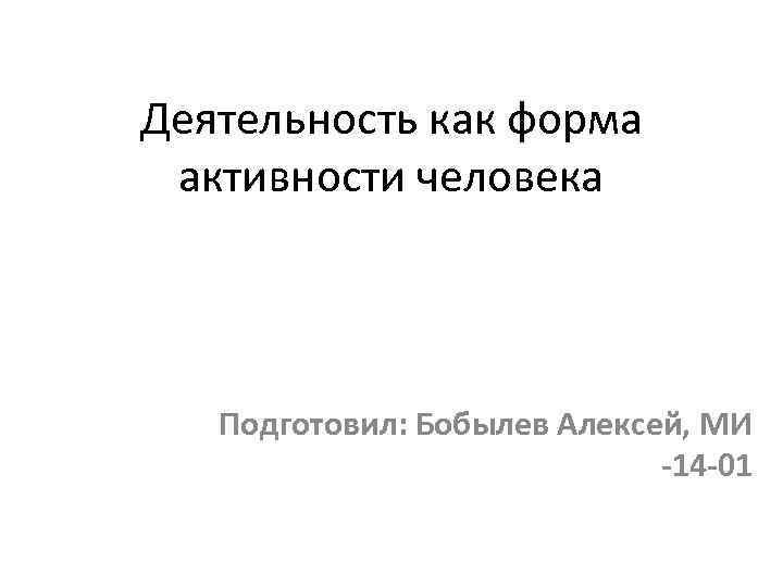 Деятельность как форма активности человека Подготовил: Бобылев Алексей, МИ -14 -01 