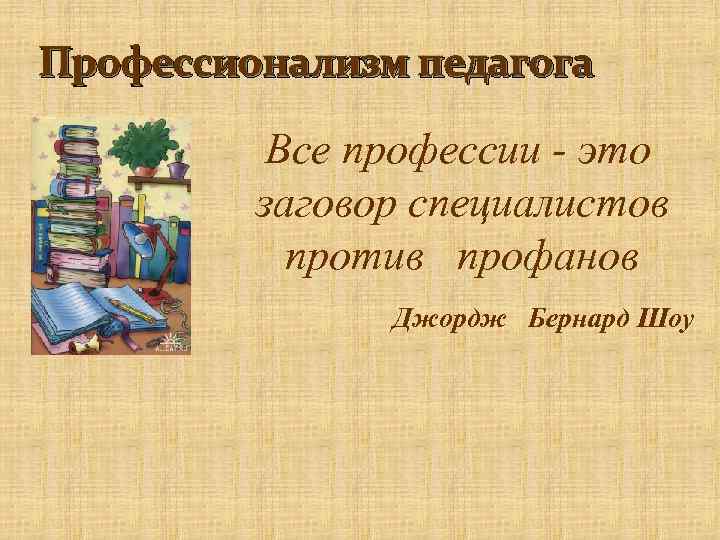 Профессионализм педагога Все профессии - это заговор специалистов против профанов Джордж Бернард Шоу 