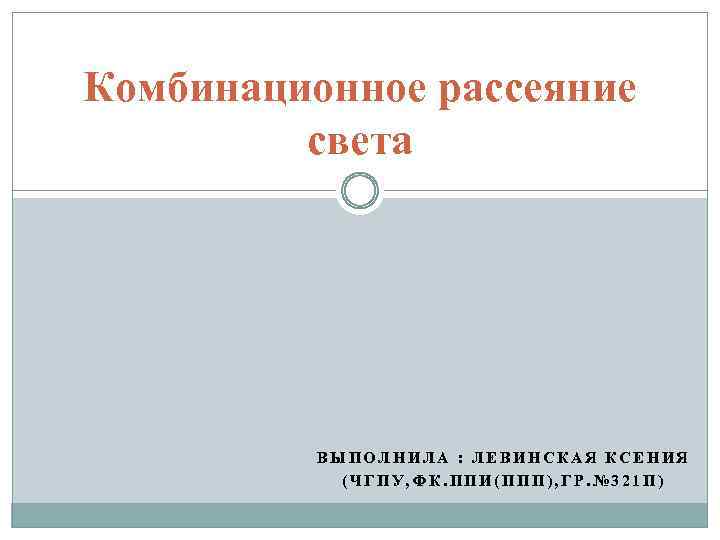 Комбинационное рассеяние света ВЫПОЛНИЛА : ЛЕВИНСКАЯ КСЕНИЯ (ЧГПУ, ФК. ППИ(ППП), ГР. № 321 П)