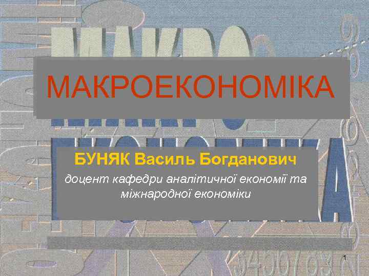 МАКРОЕКОНОМІКА БУНЯК Василь Богданович доцент кафедри аналітичної економії та міжнародної економіки 1 