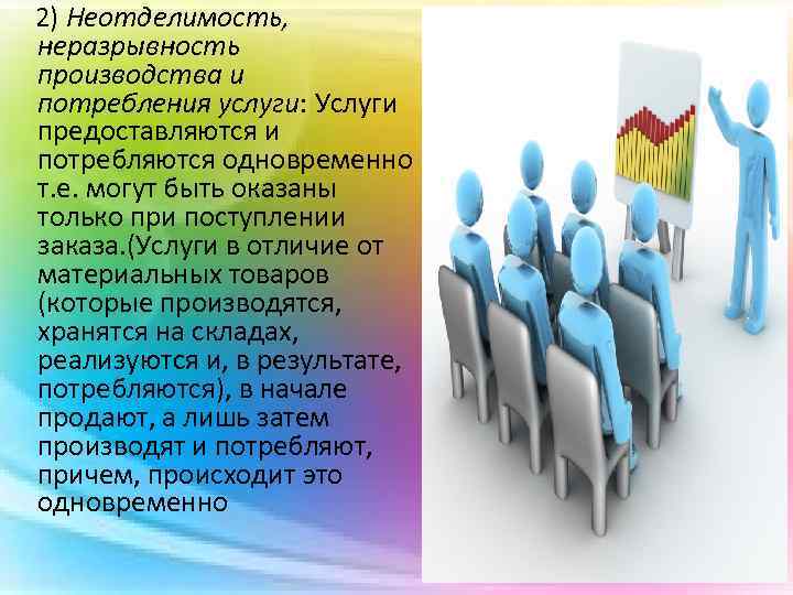 2) Неотделимость, неразрывность производства и потребления услуги: Услуги предоставляются и потребляются одновременно т. е.