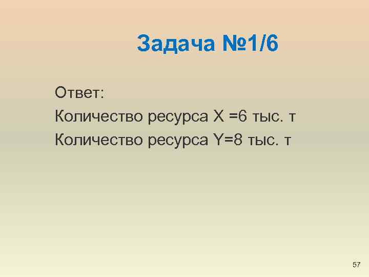 Задача № 1/6 Ответ: Количество ресурса X =6 тыс. т Количество ресурса Y=8 тыс.