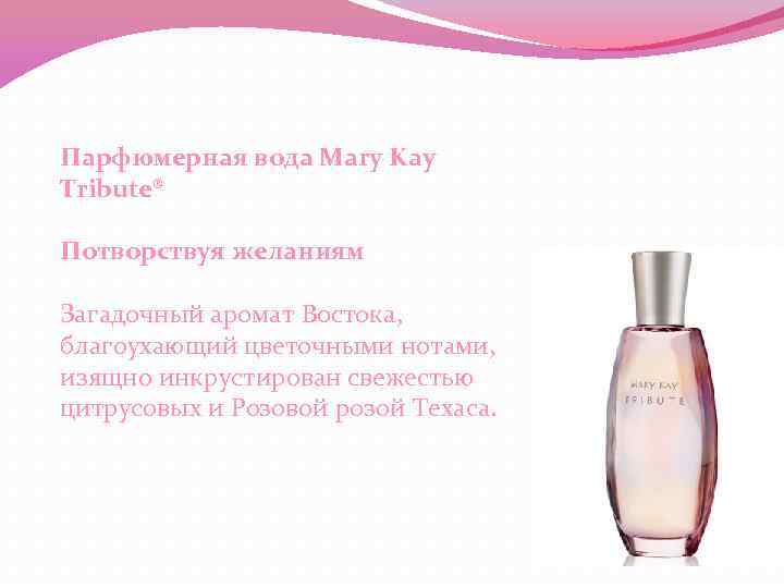 Парфюмерная вода Mary Kay Tribute® Потворствуя желаниям Загадочный аромат Востока, благоухающий цветочными нотами, изящно