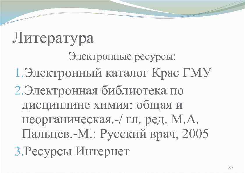 Литература Электронные ресурсы: 1. Электронный каталог Крас ГМУ 2. Электронная библиотека по дисциплине химия: