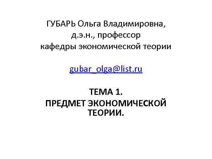  ГУБАРЬ Ольга Владимировна, д. э. н. , профессор кафедры экономической теории gubar_olga@list. ru