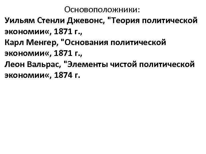 Основоположники: Уильям Стенли Джевонс, "Теория политической экономии «, 1871 г. , Карл Менгер, "Основания