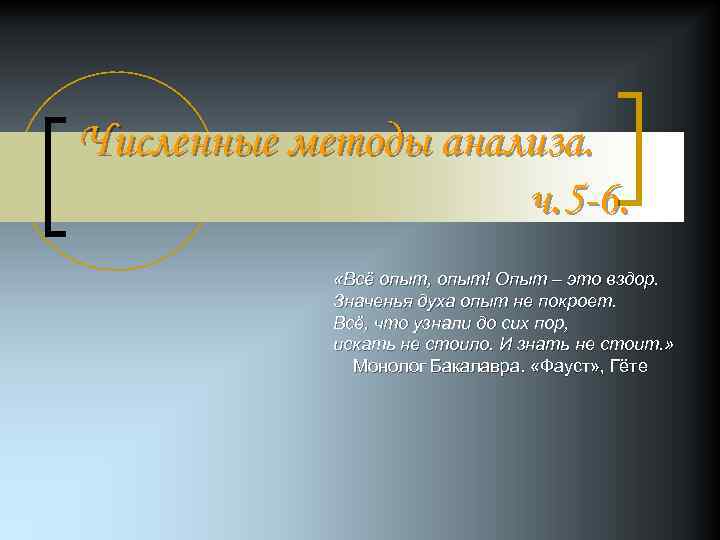 Численные методы анализа. ч. 5 -6. «Всё опыт, опыт! Опыт – это вздор. Значенья