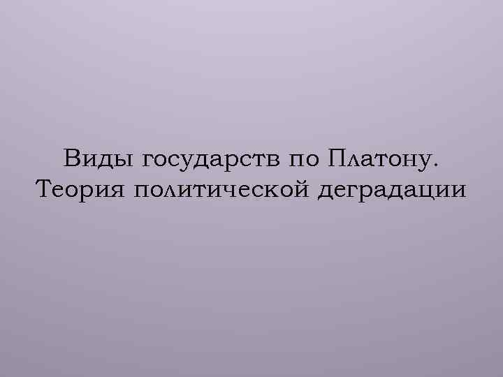 Виды государств по Платону. Теория политической деградации 
