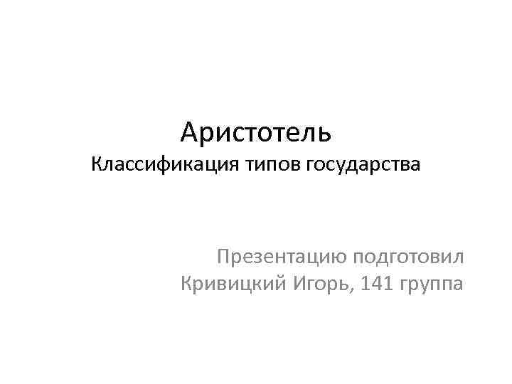 Аристотель Классификация типов государства Презентацию подготовил Кривицкий Игорь, 141 группа 