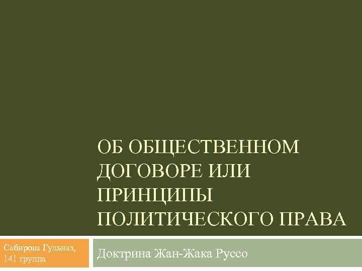 ОБ ОБЩЕСТВЕННОМ ДОГОВОРЕ ИЛИ ПРИНЦИПЫ ПОЛИТИЧЕСКОГО ПРАВА Сабирова Гульназ, 141 группа Доктрина Жан-Жака Руссо