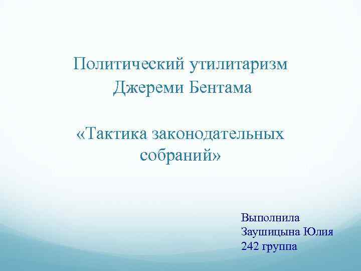 Политический утилитаризм Джереми Бентама «Тактика законодательных собраний» Выполнила Заушицына Юлия 242 группа 