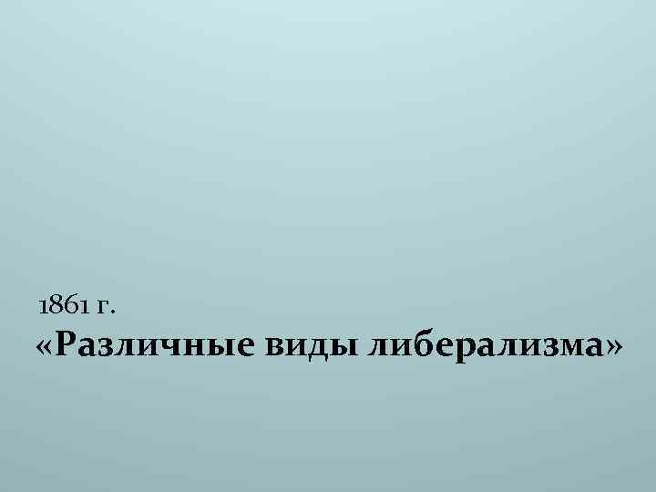 1861 г. «Различные виды либерализма» 