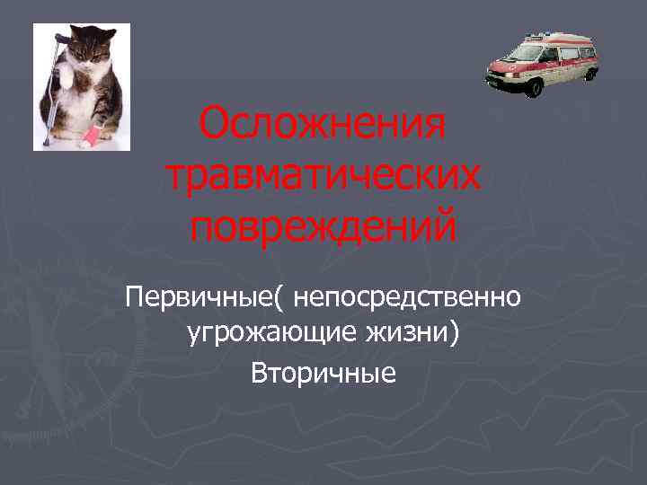 Осложнения травматических повреждений Первичные( непосредственно угрожающие жизни) Вторичные 