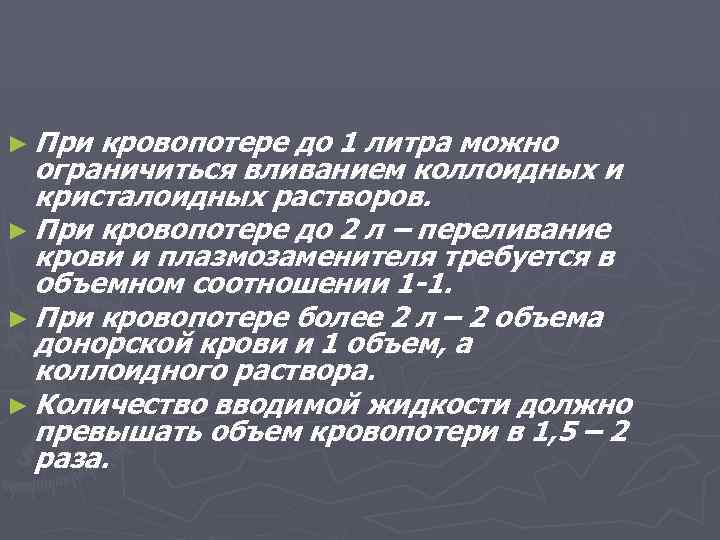 ► При кровопотере до 1 литра можно ограничиться вливанием коллоидных и кристалоидных растворов. ►