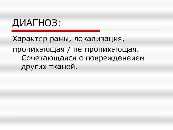 ДИАГНОЗ: Характер раны, локализация, проникающая / не проникающая. Сочетающаяся с поврежденеием других тканей. 