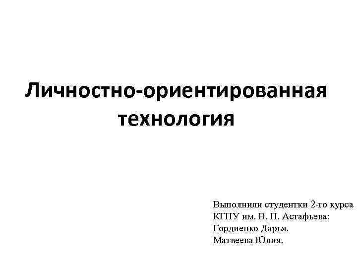 Личностно-ориентированная технология Выполнили студентки 2 -го курса КГПУ им. В. П. Астафьева: Гордиенко Дарья.