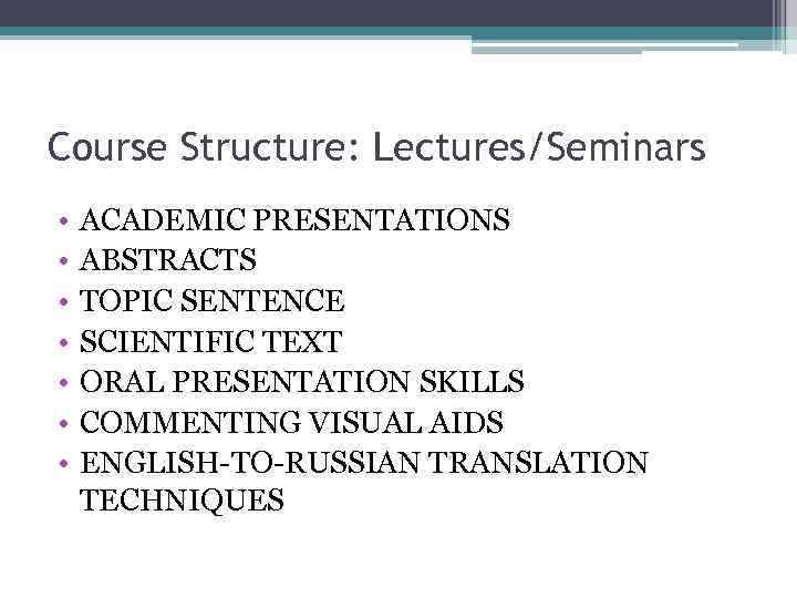 Course Structure: Lectures/Seminars • • ACADEMIC PRESENTATIONS ABSTRACTS TOPIC SENTENCE SCIENTIFIC TEXT ORAL PRESENTATION