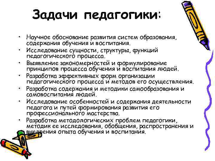 Задачи педагогики: • Научное обоснование развития систем образования, содержания обучения и воспитания. • Исследование