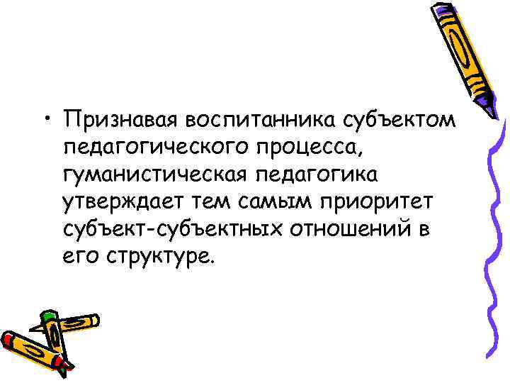 • Признавая воспитанника субъектом педагогического процесса, гуманистическая педагогика утверждает тем самым приоритет субъект-субъектных