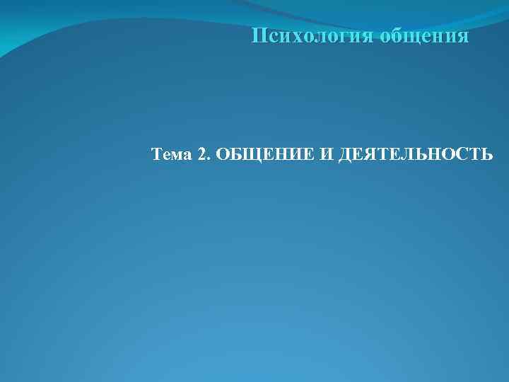 Психология общения Тема 2. ОБЩЕНИЕ И ДЕЯТЕЛЬНОСТЬ 