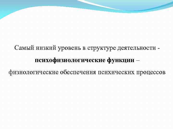 Самый низкий уровень в структуре деятельности - психофизиологические функции – физиологические обеспечения психических процессов