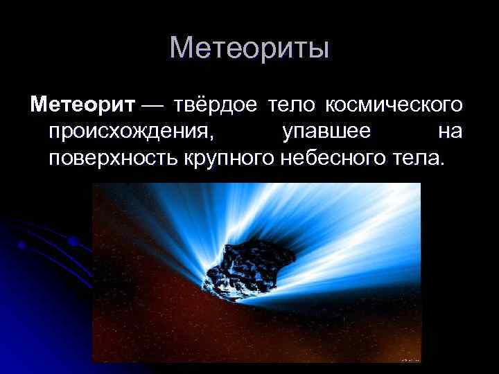Метеориты Метеорит — твёрдое тело космического происхождения, упавшее на поверхность крупного небесного тела. 