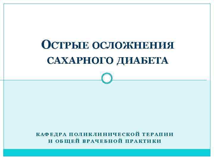 ОСТРЫЕ ОСЛОЖНЕНИЯ САХАРНОГО ДИАБЕТА КАФЕДРА ПОЛИКЛИНИЧЕСКОЙ ТЕРАПИИ И ОБЩЕЙ ВРАЧЕБНОЙ ПРАКТИКИ 
