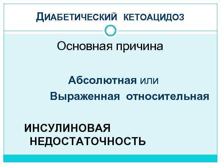 ДИАБЕТИЧЕСКИЙ КЕТОАЦИДОЗ Основная причина Абсолютная или Выраженная относительная ИНСУЛИНОВАЯ НЕДОСТАТОЧНОСТЬ 