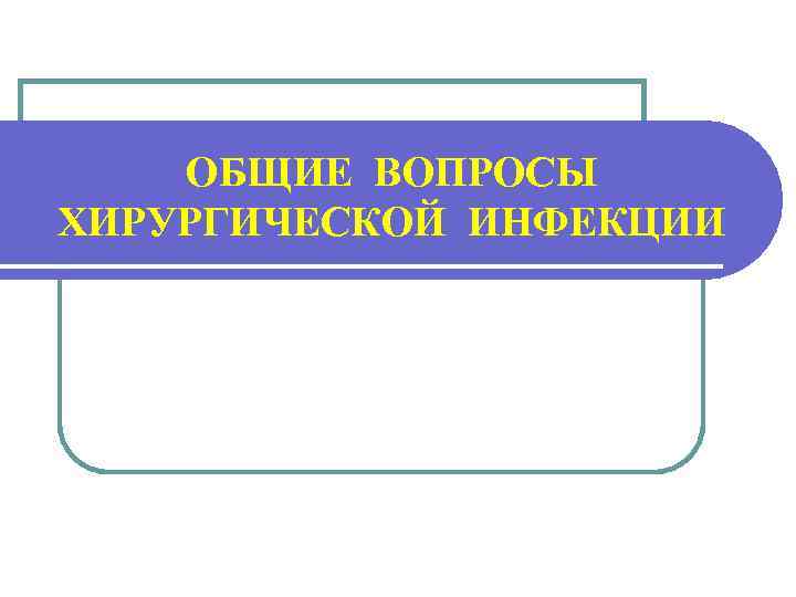 ОБЩИЕ ВОПРОСЫ ХИРУРГИЧЕСКОЙ ИНФЕКЦИИ 