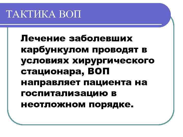 ТАКТИКА ВОП Лечение заболевших карбункулом проводят в условиях хирургического стационара, ВОП направляет пациента на