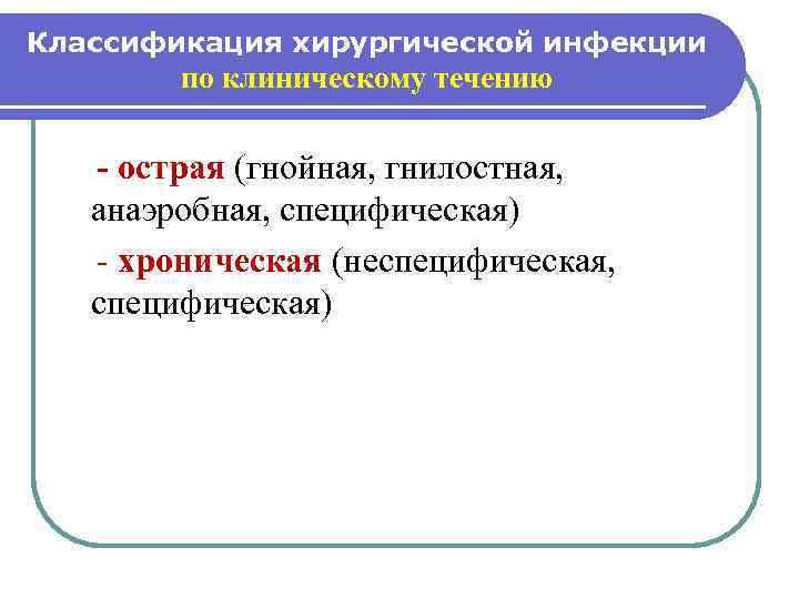 Классификация хирургической инфекции по клиническому течению - острая (гнойная, гнилостная, анаэробная, специфическая) - хроническая