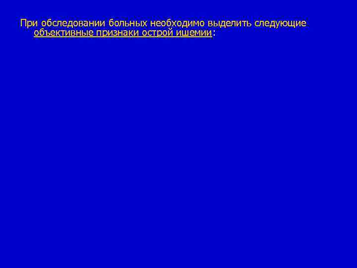 При обследовании больных необходимо выделить следующие объективные признаки острой ишемии: 