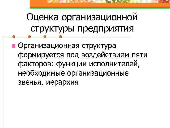 Оценка организационной структуры предприятия n Организационная структура формируется под воздействием пяти факторов: функции исполнителей,