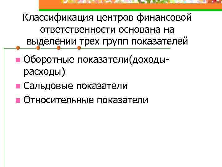 Классификация центров финансовой ответственности основана на выделении трех групп показателей Оборотные показатели(доходырасходы) n Сальдовые