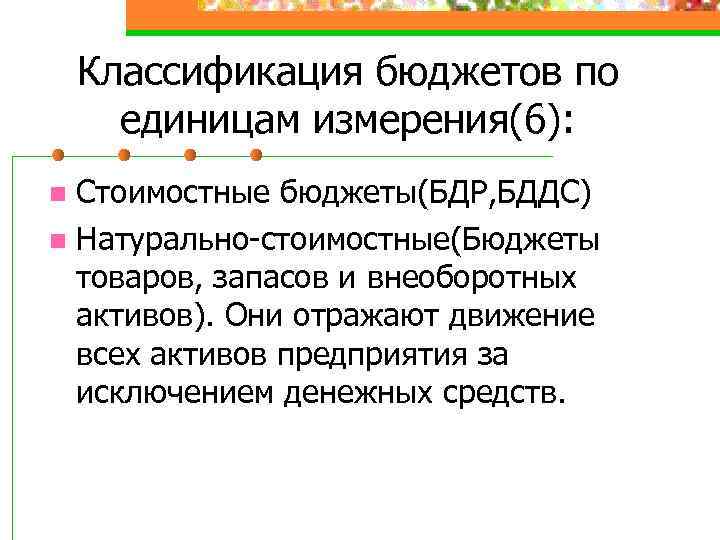 Классификация бюджетов по единицам измерения(6): Стоимостные бюджеты(БДР, БДДС) n Натурально-стоимостные(Бюджеты товаров, запасов и внеоборотных
