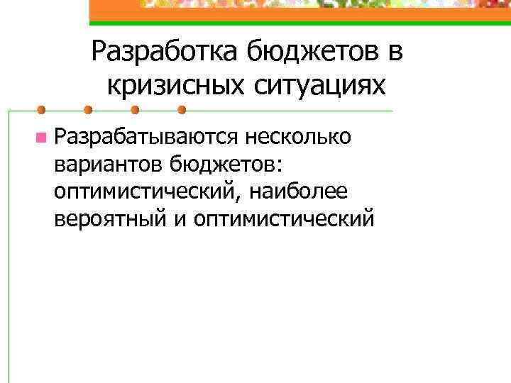 Разработка бюджетов в кризисных ситуациях n Разрабатываются несколько вариантов бюджетов: оптимистический, наиболее вероятный и